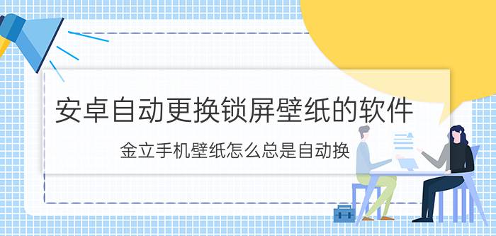 安卓自动更换锁屏壁纸的软件 金立手机壁纸怎么总是自动换？